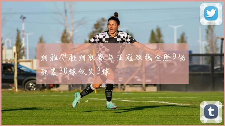 利雅得胜利联赛与亚冠双线全胜9场狂轰30球仅失3球