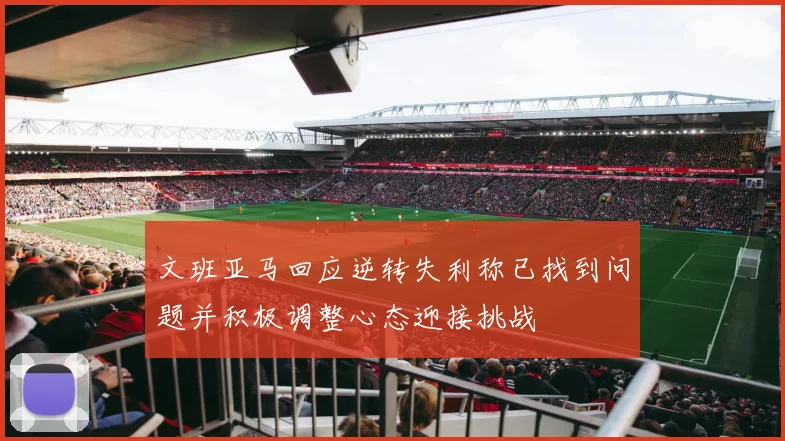 文班亚马回应逆转失利称已找到问题并积极调整心态迎接挑战