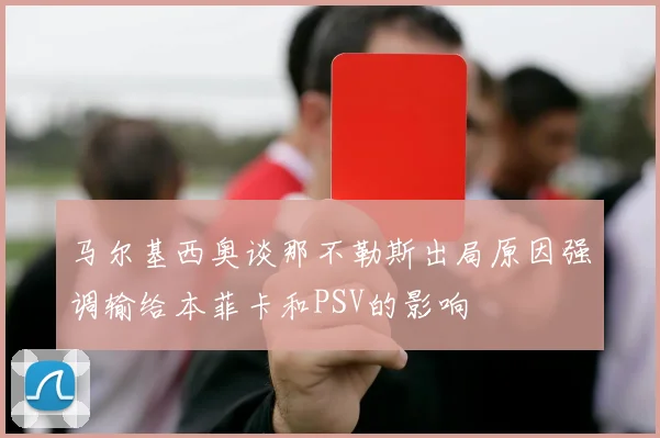 马尔基西奥谈那不勒斯出局原因强调输给本菲卡和PSV的影响