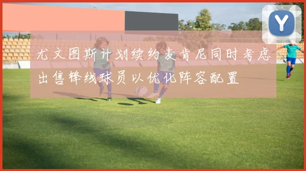 尤文图斯计划续约麦肯尼同时考虑出售锋线球员以优化阵容配置