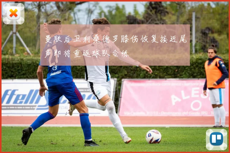 曼联后卫利桑德罗膝伤恢复接近尾声即将重返球队合练
