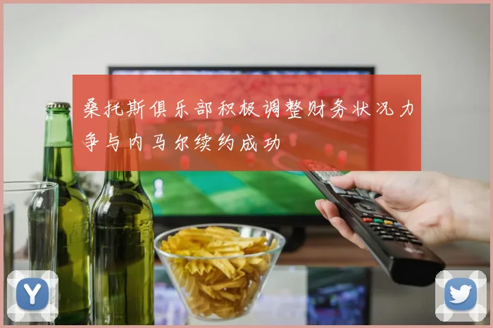 桑托斯俱乐部积极调整财务状况力争与内马尔续约成功