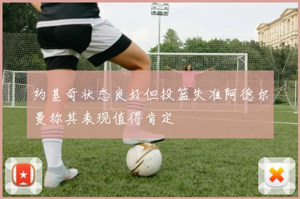 约基奇状态良好但投篮失准阿德尔曼称其表现值得肯定