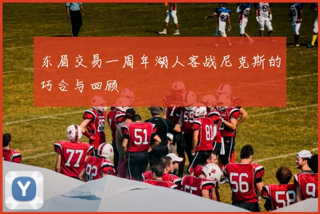 东眉交易一周年湖人客战尼克斯的巧合与回顾