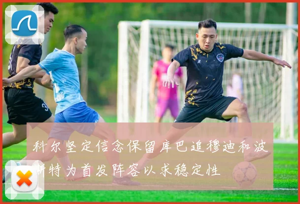 科尔坚定信念保留库巴追穆迪和波斯特为首发阵容以求稳定性