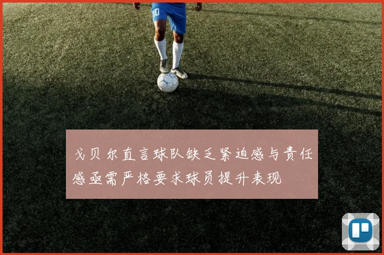 戈贝尔直言球队缺乏紧迫感与责任感亟需严格要求球员提升表现