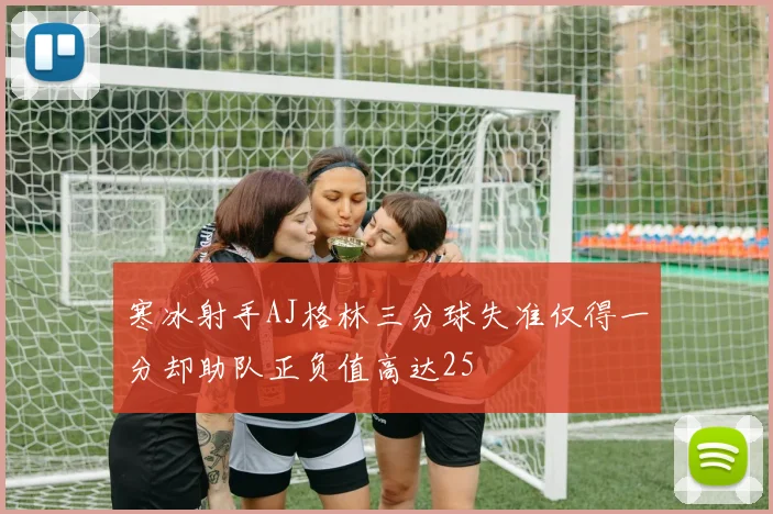 寒冰射手AJ格林三分球失准仅得一分却助队正负值高达25
