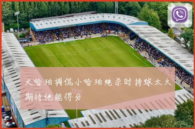 大哈珀调侃小哈珀绝杀时持球太久期待他能得分
