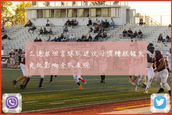兰德尔坦言球队进攻习惯糟糕错失良机影响全队表现