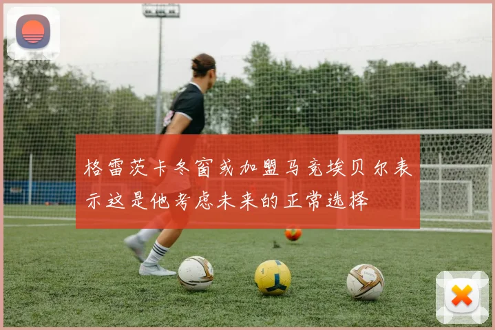 格雷茨卡冬窗或加盟马竞埃贝尔表示这是他考虑未来的正常选择
