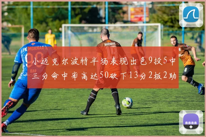 小迈克尔波特半场表现出色9投5中三分命中率高达50砍下13分2板2助2断
