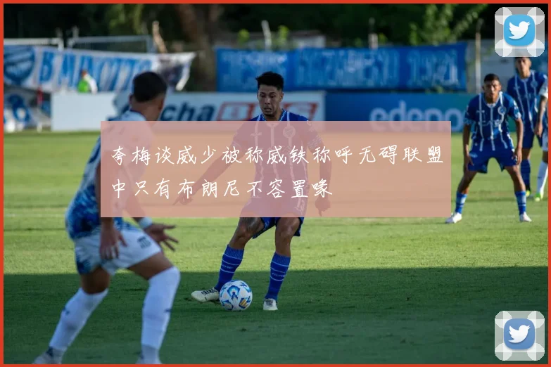 夸梅谈威少被称威铁称呼无碍联盟中只有布朗尼不容置喙