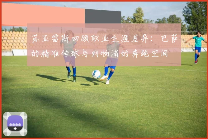 苏亚雷斯回顾职业生涯差异：巴萨的精准传球与利物浦的奔跑空间