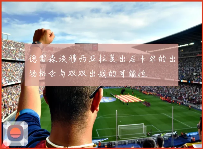 德雷森谈穆西亚拉复出后卡尔的出场机会与双双出战的可能性