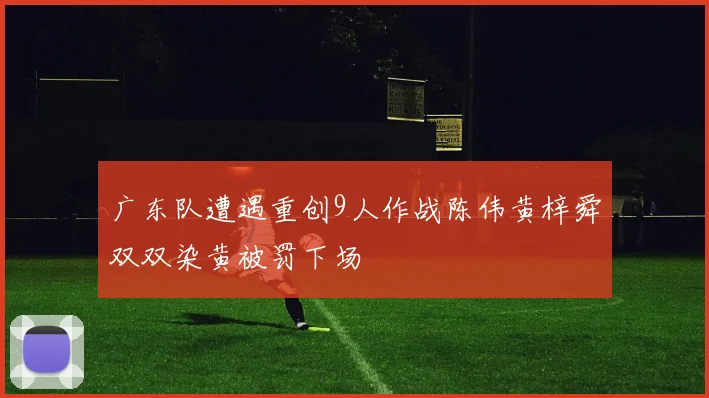 广东队遭遇重创9人作战陈伟黄梓舜双双染黄被罚下场