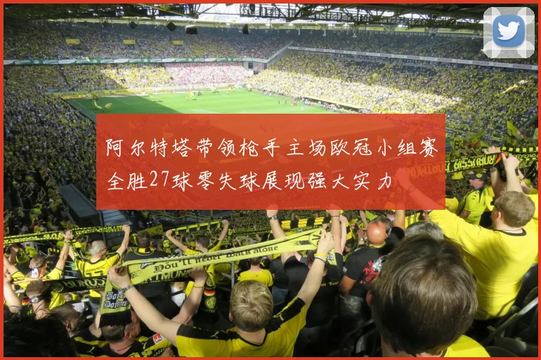 阿尔特塔带领枪手主场欧冠小组赛全胜27球零失球展现强大实力