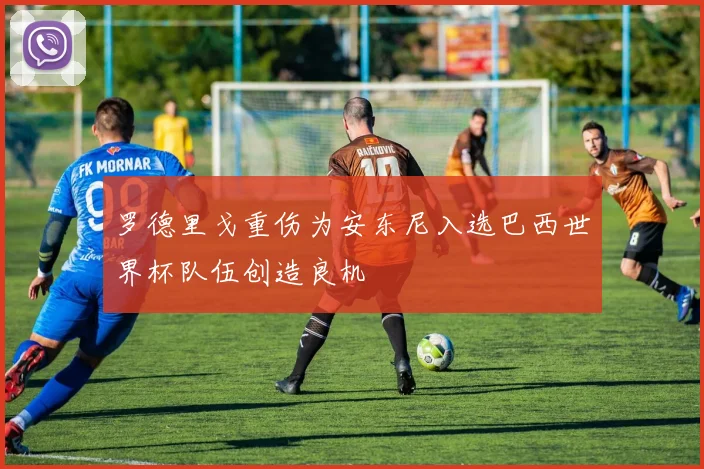 罗德里戈重伤为安东尼入选巴西世界杯队伍创造良机