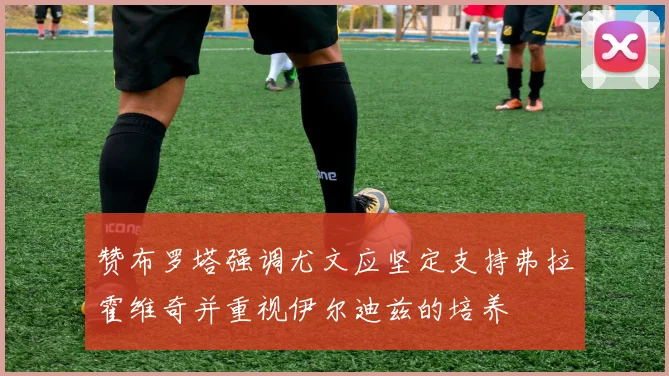 赞布罗塔强调尤文应坚定支持弗拉霍维奇并重视伊尔迪兹的培养