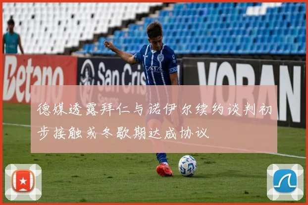 德媒透露拜仁与诺伊尔续约谈判初步接触或冬歇期达成协议