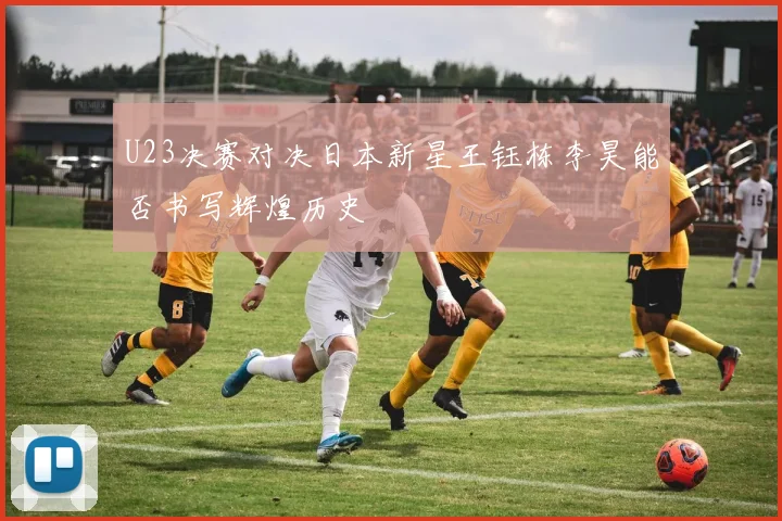 U23决赛对决日本新星王钰栋李昊能否书写辉煌历史