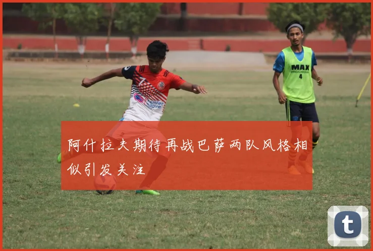 阿什拉夫期待再战巴萨两队风格相似引发关注